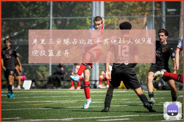 库里三分球占比近半其他21人仅9展现投篮差异